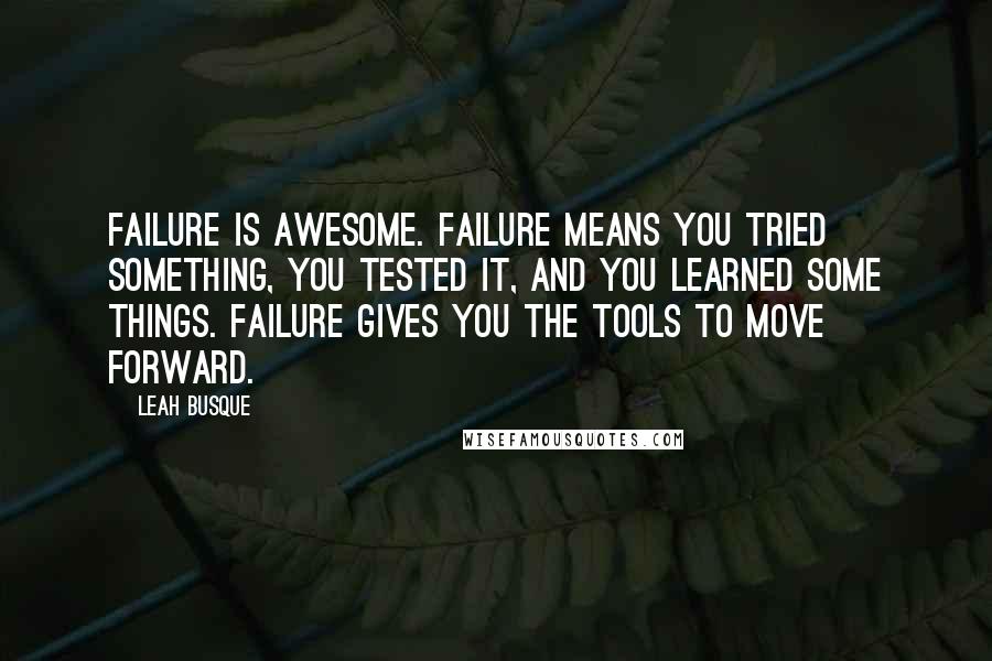 Leah Busque quotes: Failure is awesome. Failure means you tried something, you tested it, and you learned some things. Failure gives you the tools to move forward.