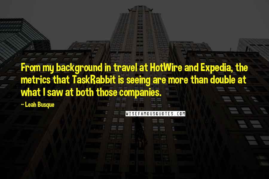 Leah Busque quotes: From my background in travel at HotWire and Expedia, the metrics that TaskRabbit is seeing are more than double at what I saw at both those companies.