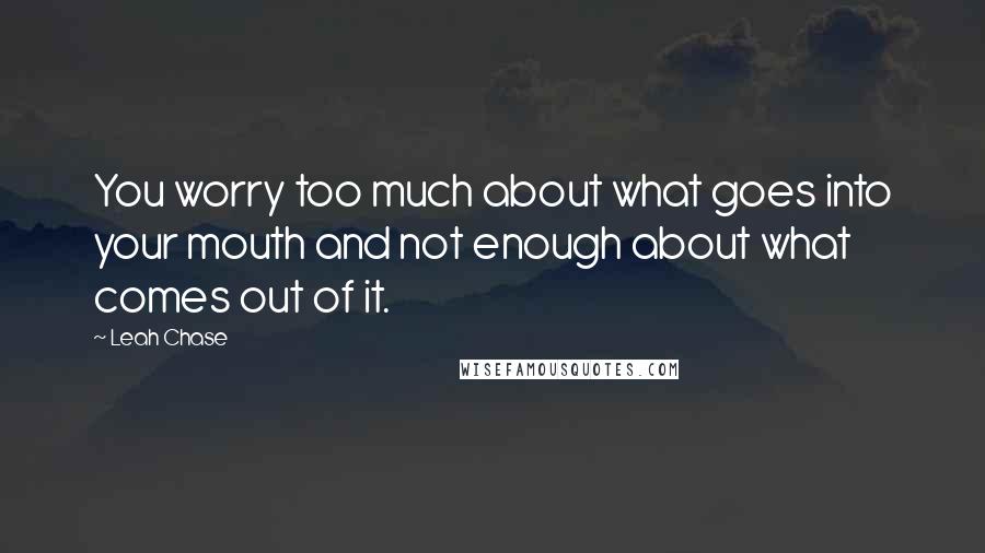 Leah Chase quotes: You worry too much about what goes into your mouth and not enough about what comes out of it. Leah Chase quotes: You worry too much about what goes into your mouth and not enough about what comes out of it.