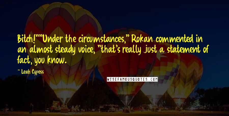 Leah Cypess quotes: Bitch!""Under the circumstances," Rokan commented in an almost steady voice, "that's really just a statement of fact, you know.