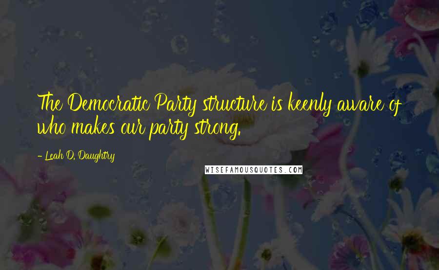 Leah D. Daughtry quotes: The Democratic Party structure is keenly aware of who makes our party strong.