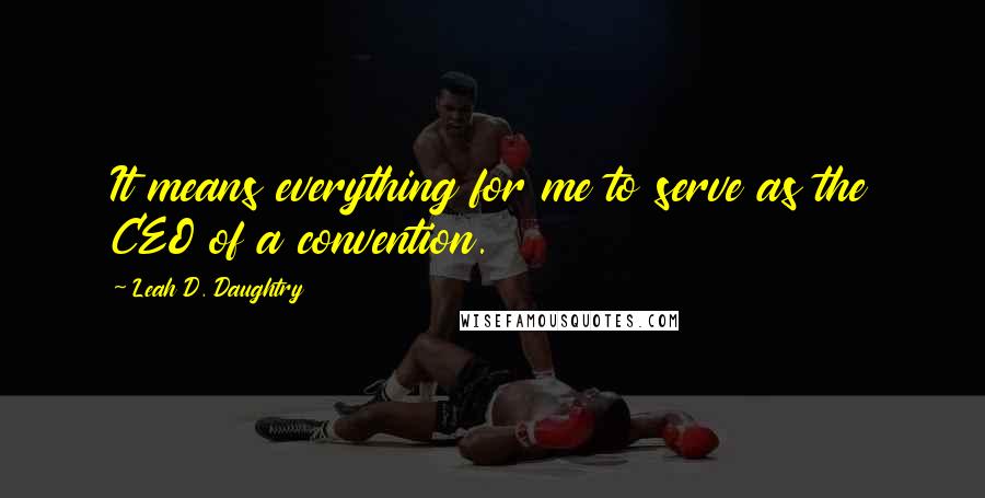 Leah D. Daughtry quotes: It means everything for me to serve as the CEO of a convention.