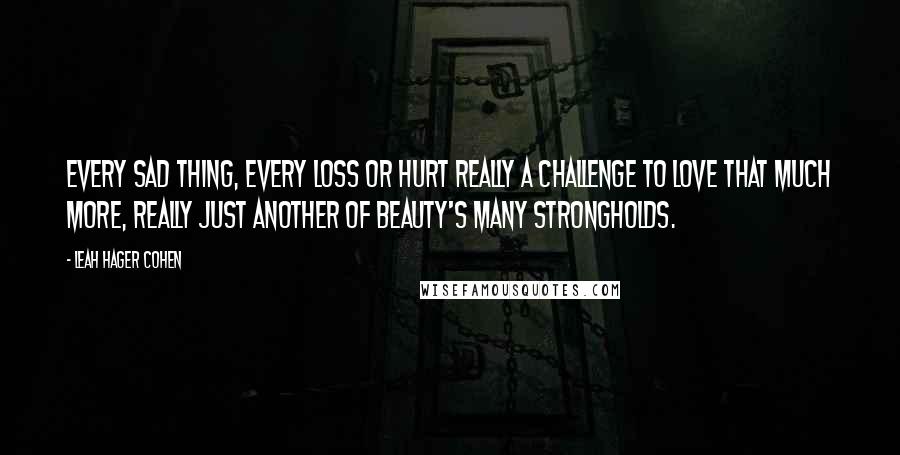 Leah Hager Cohen quotes: Every sad thing, every loss or hurt really a challenge to love that much more, really just another of beauty's many strongholds.