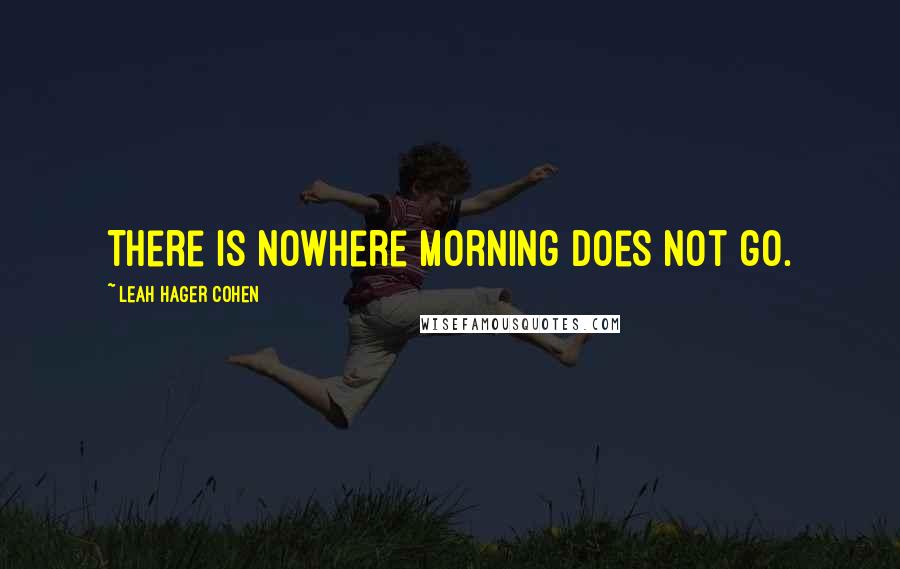 Leah Hager Cohen quotes: There is nowhere morning does not go.