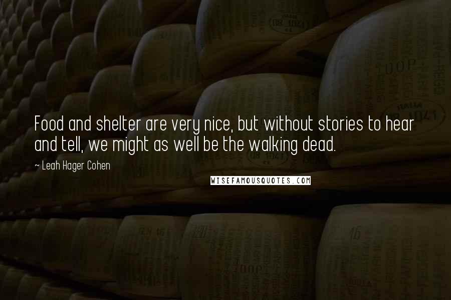 Leah Hager Cohen quotes: Food and shelter are very nice, but without stories to hear and tell, we might as well be the walking dead.