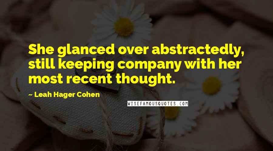 Leah Hager Cohen quotes: She glanced over abstractedly, still keeping company with her most recent thought.