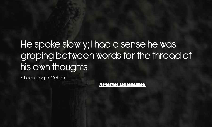 Leah Hager Cohen quotes: He spoke slowly; I had a sense he was groping between words for the thread of his own thoughts.