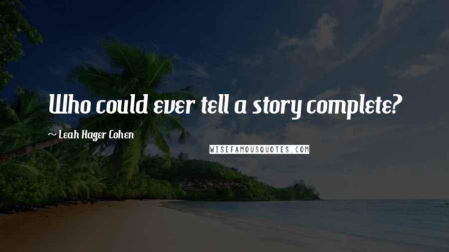 Leah Hager Cohen quotes: Who could ever tell a story complete?