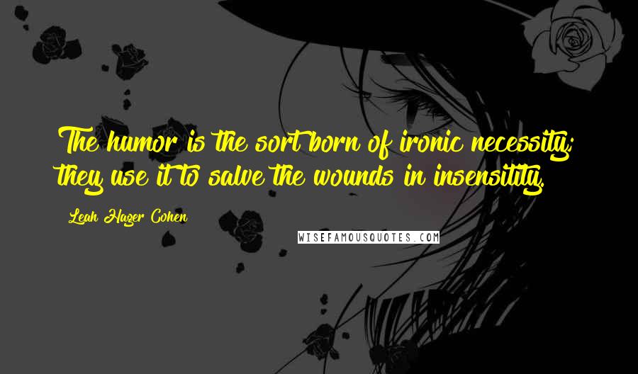 Leah Hager Cohen quotes: The humor is the sort born of ironic necessity; they use it to salve the wounds in insensitity.