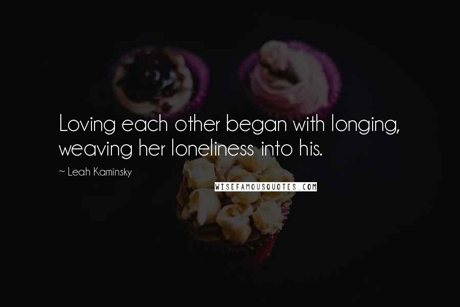 Leah Kaminsky quotes: Loving each other began with longing, weaving her loneliness into his.