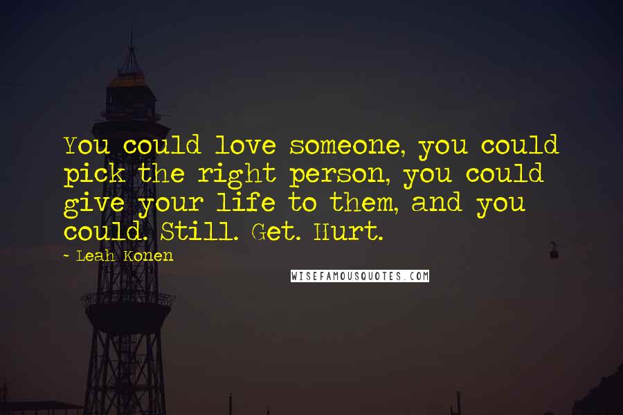 Leah Konen quotes: You could love someone, you could pick the right person, you could give your life to them, and you could. Still. Get. Hurt.