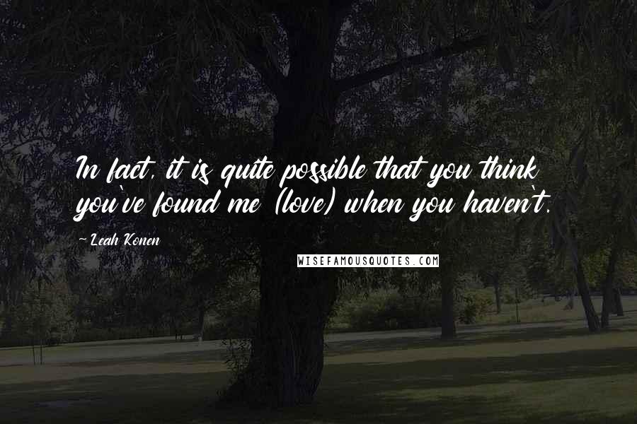 Leah Konen quotes: In fact, it is quite possible that you think you've found me (love) when you haven't.