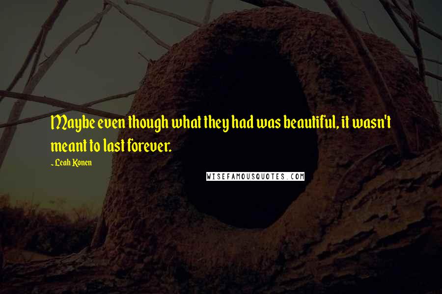 Leah Konen quotes: Maybe even though what they had was beautiful, it wasn't meant to last forever.