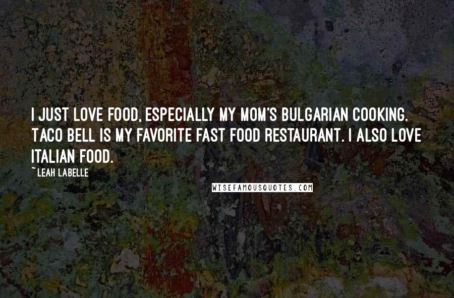 Leah LaBelle quotes: I just love food, especially my mom's Bulgarian cooking. Taco Bell is my favorite fast food restaurant. I also love Italian food.