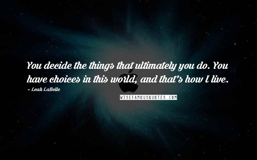 Leah LaBelle quotes: You decide the things that ultimately you do. You have choices in this world, and that's how I live.