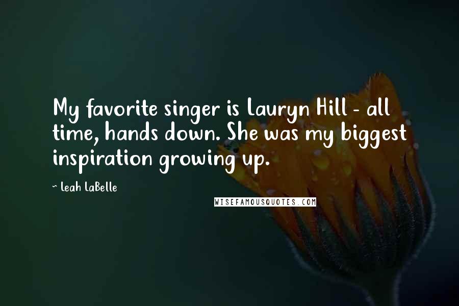 Leah LaBelle quotes: My favorite singer is Lauryn Hill - all time, hands down. She was my biggest inspiration growing up.