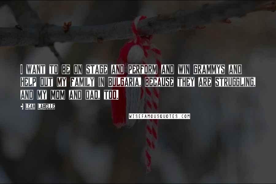 Leah LaBelle quotes: I want to be on stage and perform and win Grammys and help out my family in Bulgaria, because they are struggling, and my mom and dad, too.