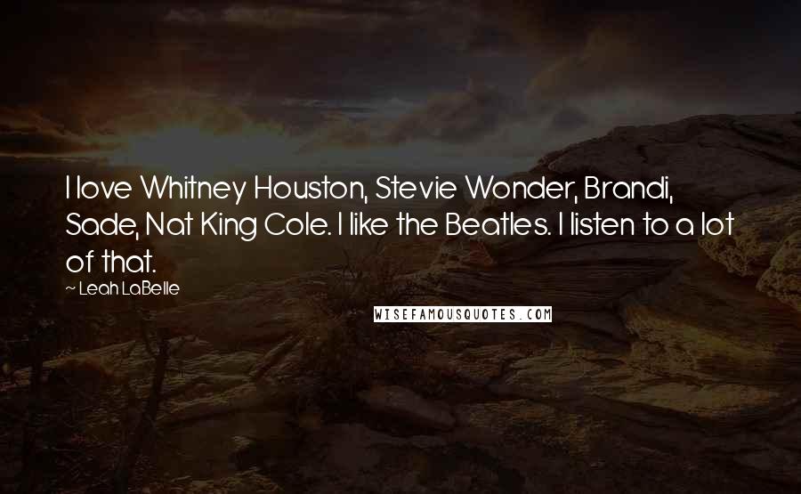 Leah LaBelle quotes: I love Whitney Houston, Stevie Wonder, Brandi, Sade, Nat King Cole. I like the Beatles. I listen to a lot of that.