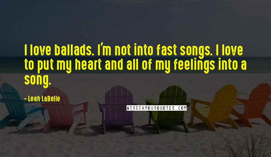 Leah LaBelle quotes: I love ballads. I'm not into fast songs. I love to put my heart and all of my feelings into a song.