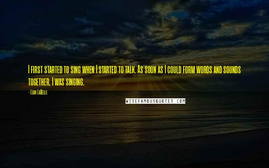 Leah LaBelle quotes: I first started to sing when I started to talk. As soon as I could form words and sounds together, I was singing.