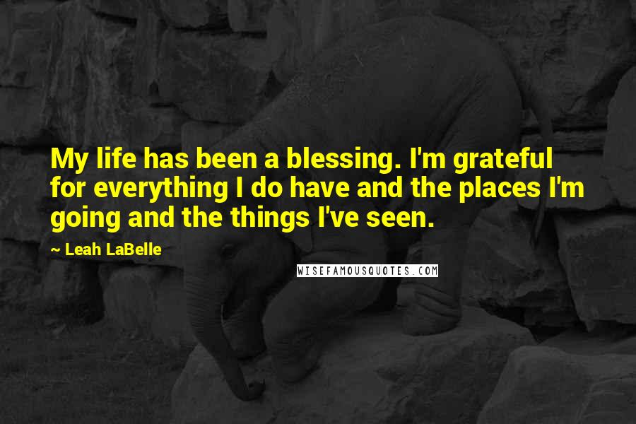 Leah LaBelle quotes: My life has been a blessing. I'm grateful for everything I do have and the places I'm going and the things I've seen.