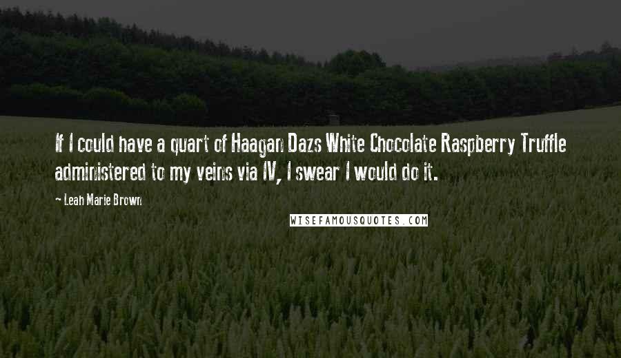 Leah Marie Brown quotes: If I could have a quart of Haagan Dazs White Chocolate Raspberry Truffle administered to my veins via IV, I swear I would do it.