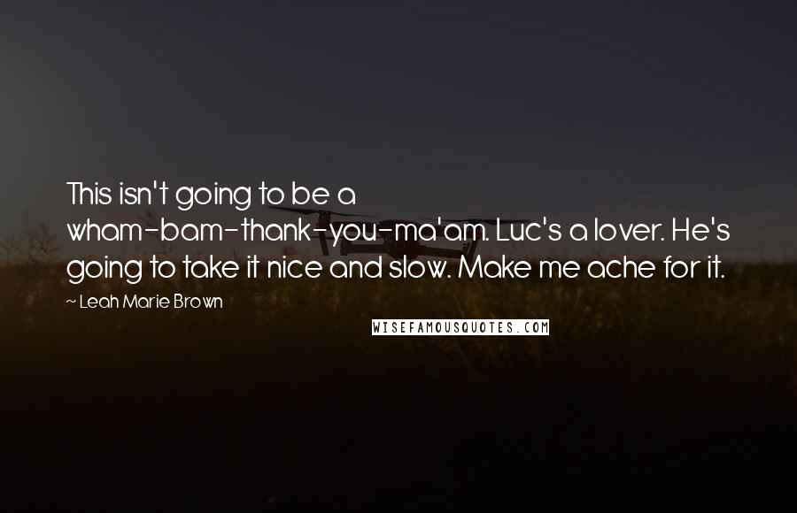 Leah Marie Brown quotes: This isn't going to be a wham-bam-thank-you-ma'am. Luc's a lover. He's going to take it nice and slow. Make me ache for it.