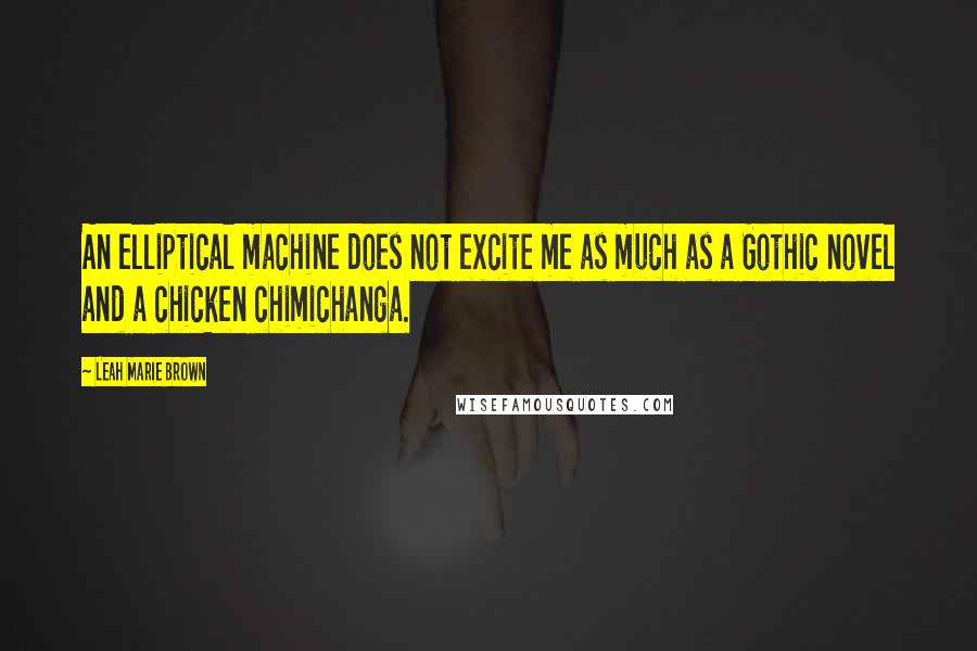 Leah Marie Brown quotes: An elliptical machine does not excite me as much as a Gothic novel and a chicken chimichanga.