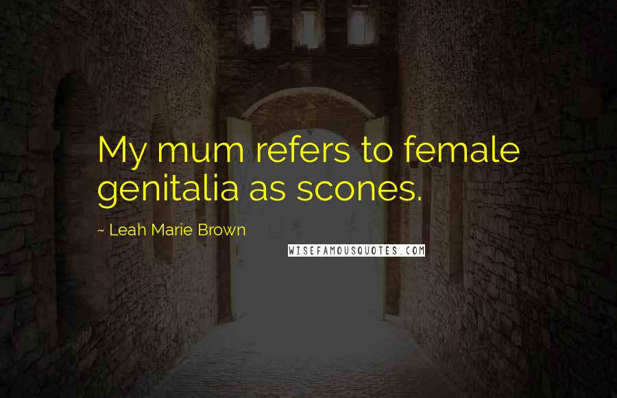 Leah Marie Brown quotes: My mum refers to female genitalia as scones.