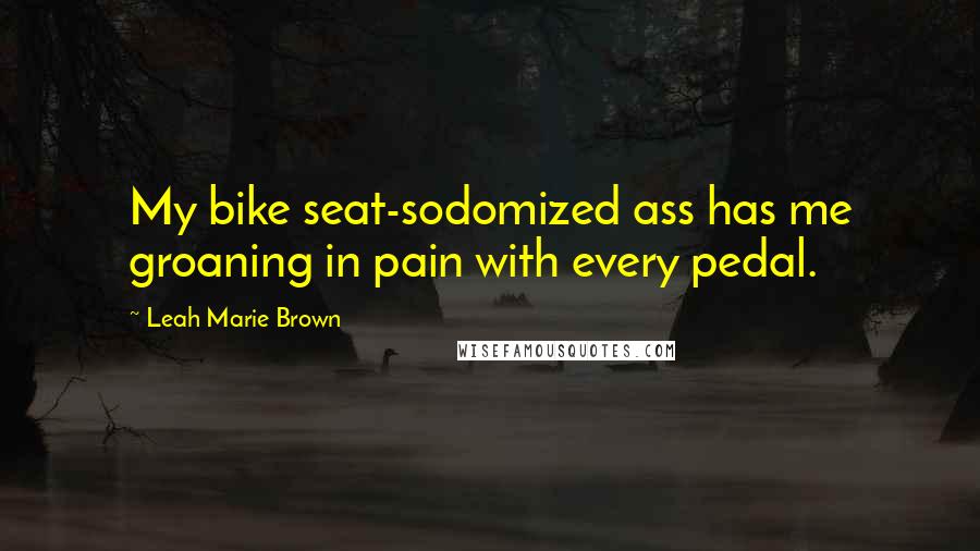Leah Marie Brown quotes: My bike seat-sodomized ass has me groaning in pain with every pedal.