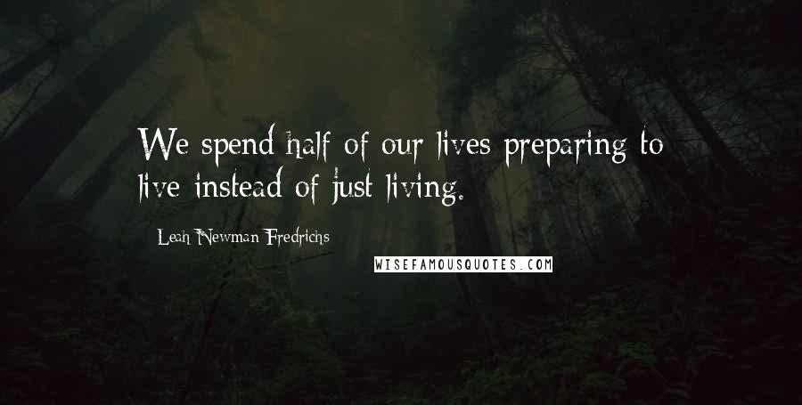 Leah Newman Fredrichs quotes: We spend half of our lives preparing to live-instead of just living.
