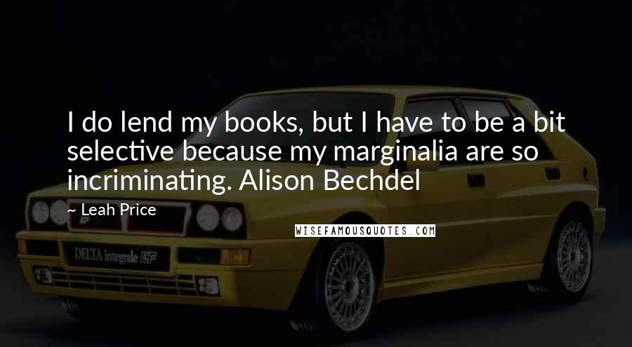 Leah Price quotes: I do lend my books, but I have to be a bit selective because my marginalia are so incriminating. Alison Bechdel