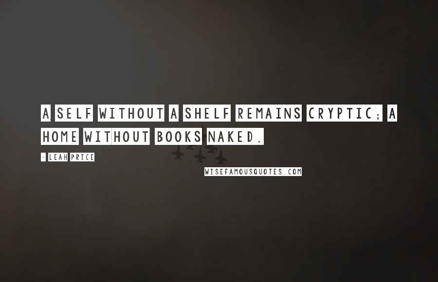 Leah Price quotes: A self without a shelf remains cryptic; a home without books naked.