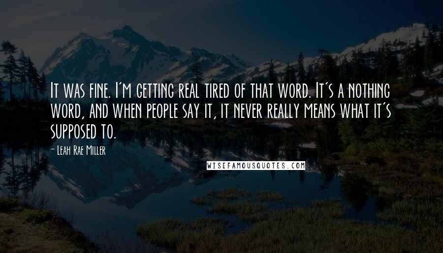 Leah Rae Miller quotes: It was fine. I'm getting real tired of that word. It's a nothing word, and when people say it, it never really means what it's supposed to.