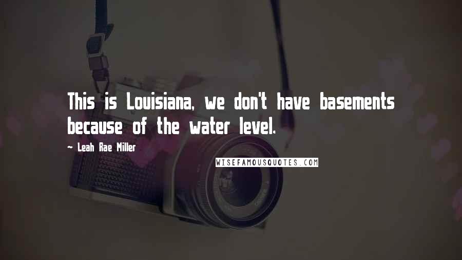 Leah Rae Miller quotes: This is Louisiana, we don't have basements because of the water level.