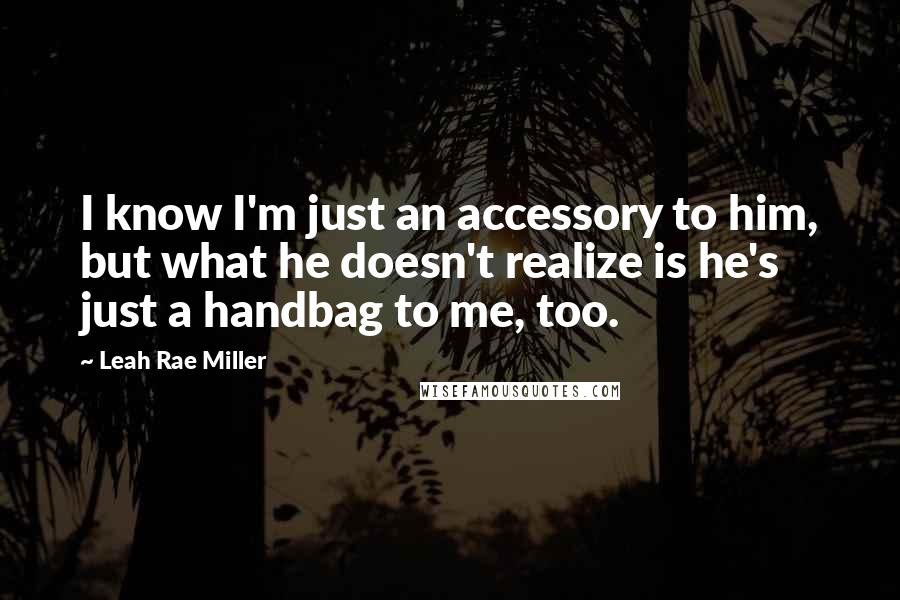 Leah Rae Miller quotes: I know I'm just an accessory to him, but what he doesn't realize is he's just a handbag to me, too.