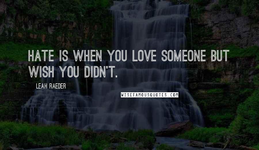Leah Raeder quotes: Hate is when you love someone but wish you didn't.