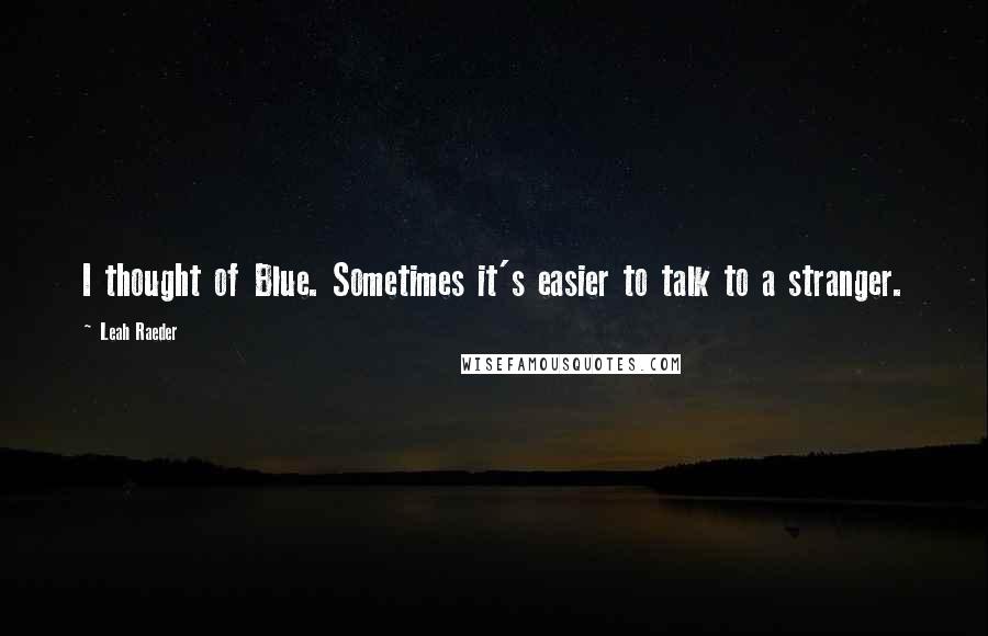 Leah Raeder quotes: I thought of Blue. Sometimes it's easier to talk to a stranger.