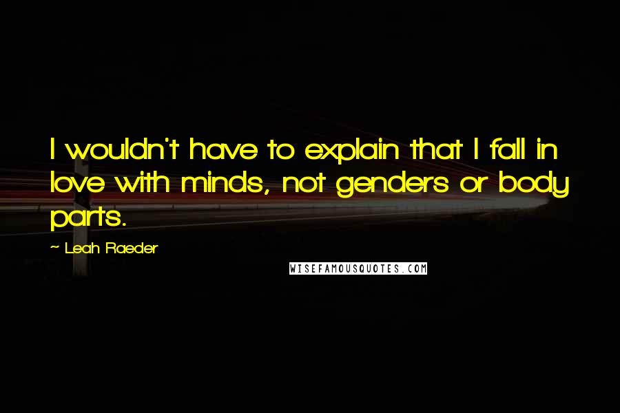 Leah Raeder quotes: I wouldn't have to explain that I fall in love with minds, not genders or body parts.