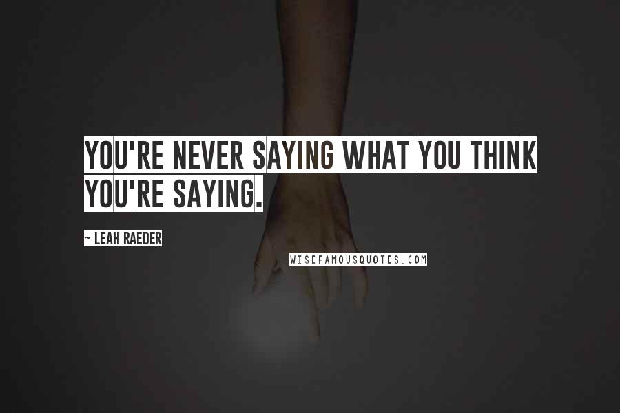 Leah Raeder quotes: You're never saying what you think you're saying.