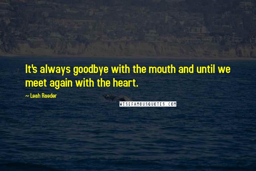 Leah Raeder quotes: It's always goodbye with the mouth and until we meet again with the heart.