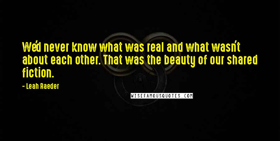 Leah Raeder quotes: We'd never know what was real and what wasn't about each other. That was the beauty of our shared fiction.