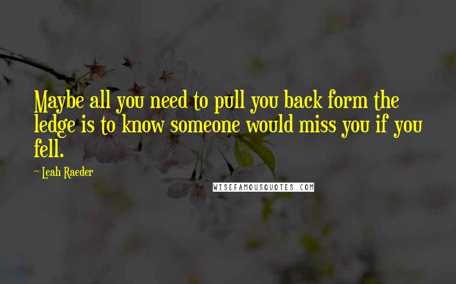 Leah Raeder quotes: Maybe all you need to pull you back form the ledge is to know someone would miss you if you fell.