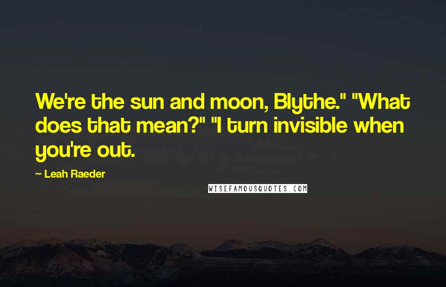 Leah Raeder quotes: We're the sun and moon, Blythe." "What does that mean?" "I turn invisible when you're out.