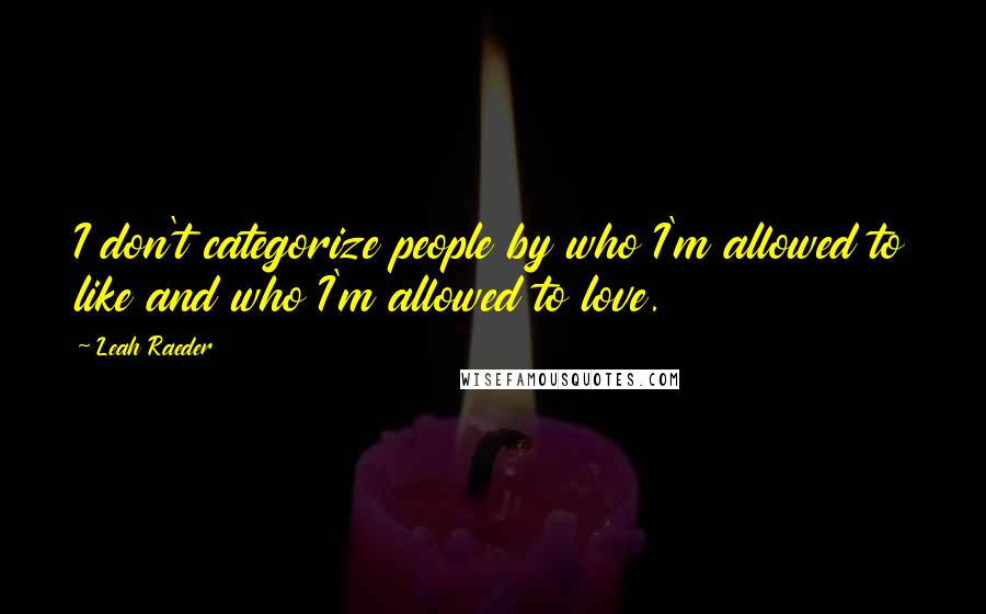Leah Raeder quotes: I don't categorize people by who I'm allowed to like and who I'm allowed to love.