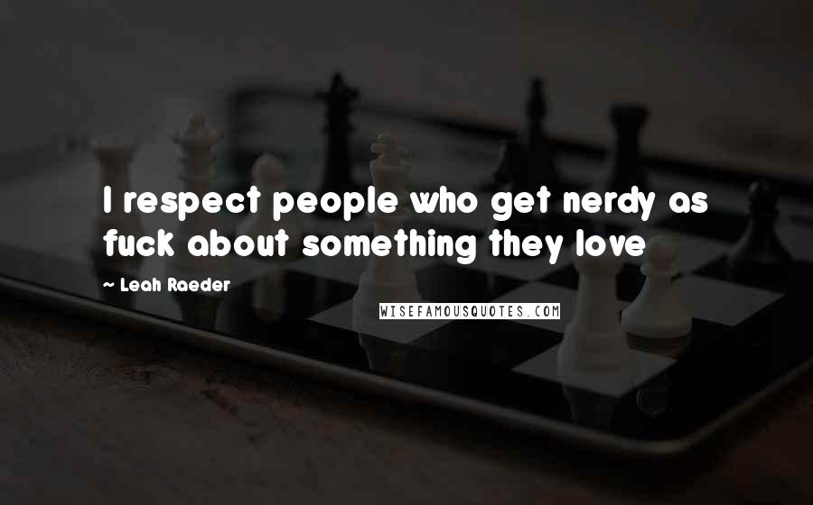 Leah Raeder quotes: I respect people who get nerdy as fuck about something they love