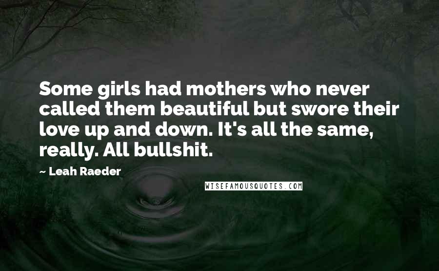 Leah Raeder quotes: Some girls had mothers who never called them beautiful but swore their love up and down. It's all the same, really. All bullshit.