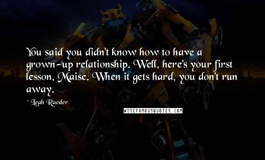 Leah Raeder quotes: You said you didn't know how to have a grown-up relationship. Well, here's your first lesson, Maise. When it gets hard, you don't run away. Leah Raeder quotes: You said you didn't know how to have a grown-up relationship. Well, here's your first lesson, Maise. When it gets hard, you don't run away.