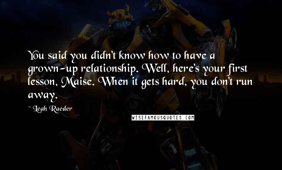 Leah Raeder quotes: You said you didn't know how to have a grown-up relationship. Well, here's your first lesson, Maise. When it gets hard, you don't run away.