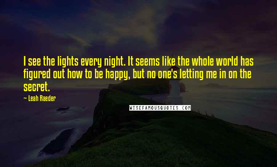 Leah Raeder quotes: I see the lights every night. It seems like the whole world has figured out how to be happy, but no one's letting me in on the secret.